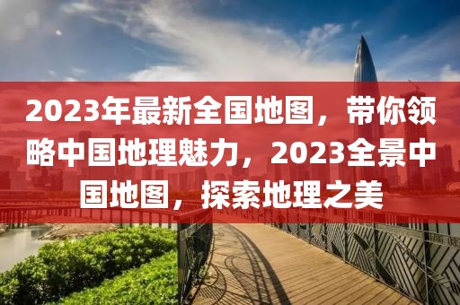 2023年最新全國(guó)地圖，帶你領(lǐng)略中國(guó)地理魅力，2023全景中國(guó)地圖，探索地理之美