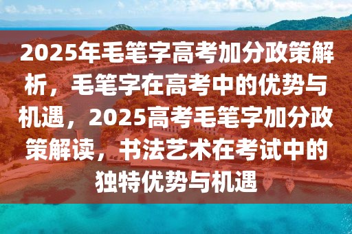 2025年毛筆字高考加分政策解析，毛筆字在高考中的優(yōu)勢與機(jī)遇，2025高考毛筆字加分政策解讀，書法藝術(shù)在考試中的獨(dú)特優(yōu)勢與機(jī)遇