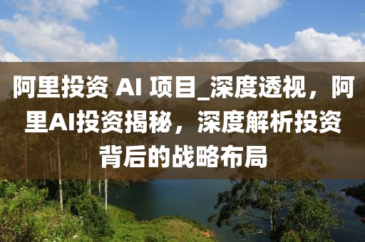 阿里投資 AI 項目_深度透視，阿里AI投資揭秘，深度解析投資背后的戰(zhàn)略布局