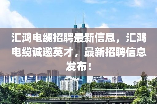 匯鴻電纜招聘最新信息，匯鴻電纜誠邀英才，最新招聘信息發(fā)布！