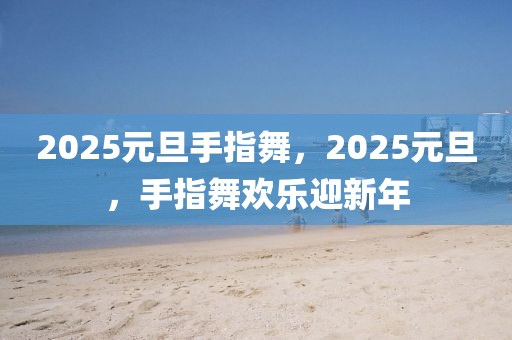 2025元旦手指舞，2025元旦，手指舞歡樂迎新年