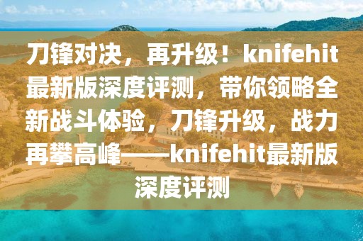 刀鋒對決，再升級！knifehit最新版深度評測，帶你領略全新戰(zhàn)斗體驗，刀鋒升級，戰(zhàn)力再攀高峰——knifehit最新版深度評測