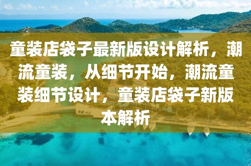 童裝店袋子最新版設(shè)計(jì)解析，潮流童裝，從細(xì)節(jié)開始，潮流童裝細(xì)節(jié)設(shè)計(jì)，童裝店袋子新版本解析