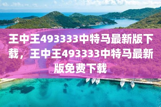 王中王493333中特馬最新版下載，王中王493333中特馬最新版免費下載