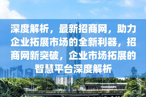 深度解析，最新招商網(wǎng)，助力企業(yè)拓展市場(chǎng)的全新利器，招商網(wǎng)新突破，企業(yè)市場(chǎng)拓展的智慧平臺(tái)深度解析