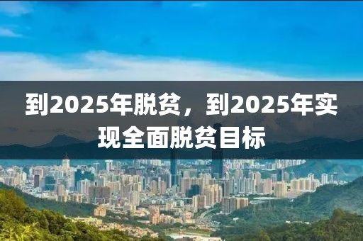 到2025年脫貧，到2025年實(shí)現(xiàn)全面脫貧目標(biāo)