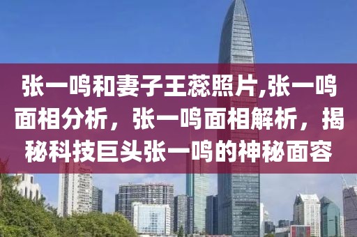 張一鳴和妻子王蕊照片,張一鳴面相分析，張一鳴面相解析，揭秘科技巨頭張一鳴的神秘面容