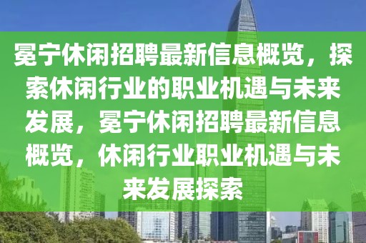 冕寧休閑招聘最新信息概覽，探索休閑行業(yè)的職業(yè)機遇與未來發(fā)展，冕寧休閑招聘最新信息概覽，休閑行業(yè)職業(yè)機遇與未來發(fā)展探索