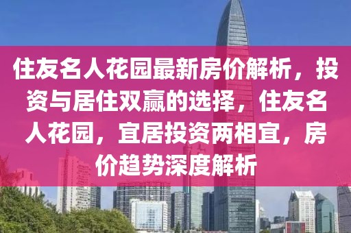 住友名人花園最新房?jī)r(jià)解析，投資與居住雙贏的選擇，住友名人花園，宜居投資兩相宜，房?jī)r(jià)趨勢(shì)深度解析