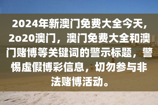 2024年新澳門免費大全今天,2o20澳門，澳門免費大全和澳門賭博等關鍵詞的警示標題，警惕虛假博彩信息，切勿參與非法賭博活動。