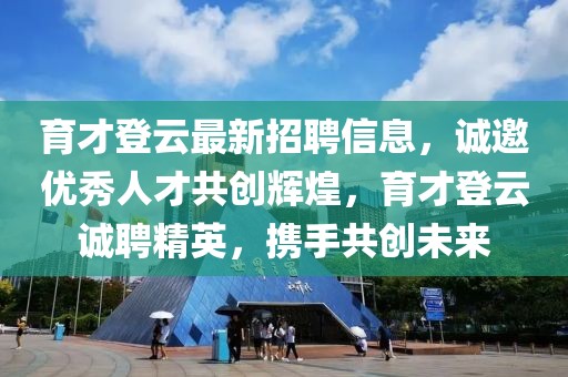 育才登云最新招聘信息，誠邀優(yōu)秀人才共創(chuàng)輝煌，育才登云誠聘精英，攜手共創(chuàng)未來