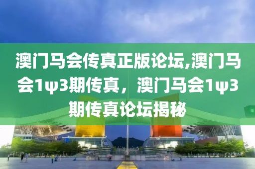 澳門馬會傳真正版論壇,澳門馬會1ψ3期傳真，澳門馬會1ψ3期傳真論壇揭秘