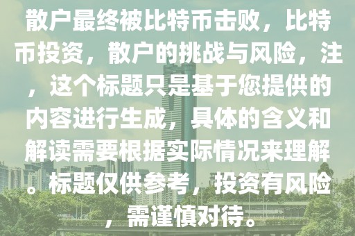 散戶最終被比特幣擊敗，比特幣投資，散戶的挑戰(zhàn)與風(fēng)險，注，這個標題只是基于您提供的內(nèi)容進行生成，具體的含義和解讀需要根據(jù)實際情況來理解。標題僅供參考，投資有風(fēng)險，需謹慎對待。