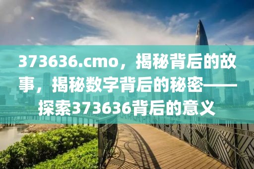 373636.cmo，揭秘背后的故事，揭秘數(shù)字背后的秘密——探索373636背后的意義