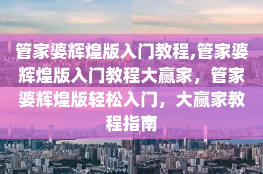 管家婆輝煌版入門教程,管家婆輝煌版入門教程大贏家，管家婆輝煌版輕松入門，大贏家教程指南