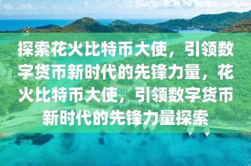 探索花火比特幣大使，引領(lǐng)數(shù)字貨幣新時(shí)代的先鋒力量，花火比特幣大使，引領(lǐng)數(shù)字貨幣新時(shí)代的先鋒力量探索