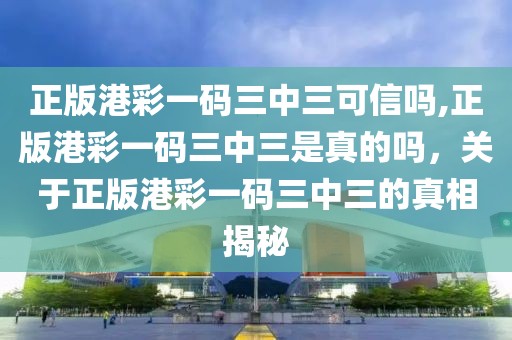 正版港彩一碼三中三可信嗎,正版港彩一碼三中三是真的嗎，關(guān)于正版港彩一碼三中三的真相揭秘