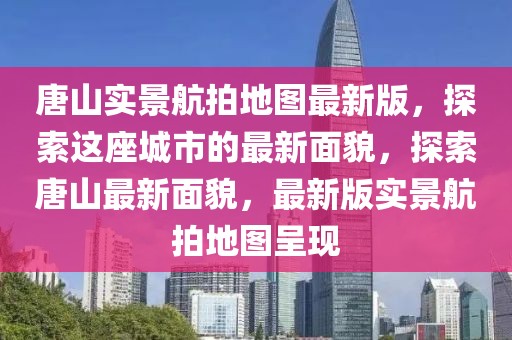 唐山實景航拍地圖最新版，探索這座城市的最新面貌，探索唐山最新面貌，最新版實景航拍地圖呈現(xiàn)