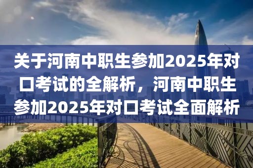 關(guān)于河南中職生參加2025年對口考試的全解析，河南中職生參加2025年對口考試全面解析