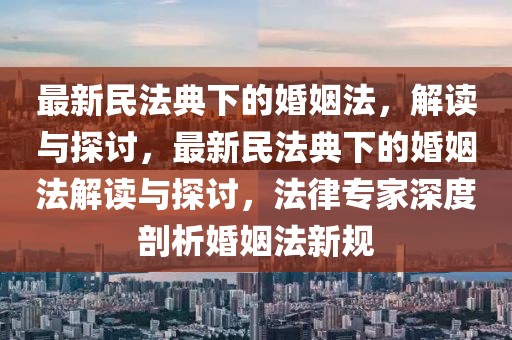 最新民法典下的婚姻法，解讀與探討，最新民法典下的婚姻法解讀與探討，法律專家深度剖析婚姻法新規(guī)