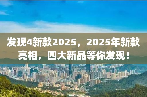 發(fā)現(xiàn)4新款2025，2025年新款亮相，四大新品等你發(fā)現(xiàn)！