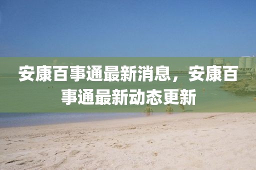 安康百事通最新消息，安康百事通最新動態(tài)更新