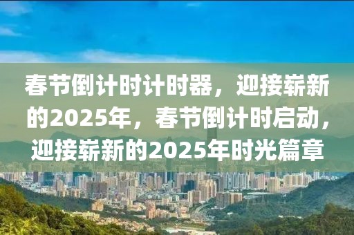 春節(jié)倒計時計時器，迎接嶄新的2025年，春節(jié)倒計時啟動，迎接嶄新的2025年時光篇章