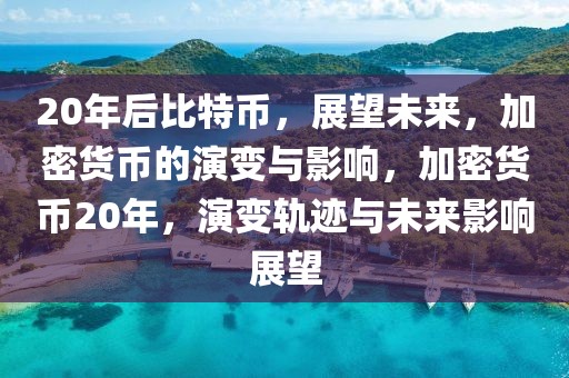 20年后比特幣，展望未來，加密貨幣的演變與影響，加密貨幣20年，演變軌跡與未來影響展望