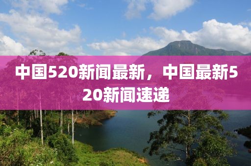 中國(guó)520新聞最新，中國(guó)最新520新聞速遞