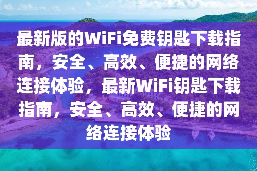 最新版的WiFi免費(fèi)鑰匙下載指南，安全、高效、便捷的網(wǎng)絡(luò)連接體驗(yàn)，最新WiFi鑰匙下載指南，安全、高效、便捷的網(wǎng)絡(luò)連接體驗(yàn)