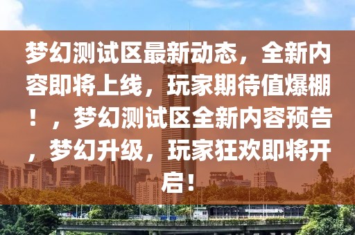 夢幻測試區(qū)最新動態(tài)，全新內(nèi)容即將上線，玩家期待值爆棚！，夢幻測試區(qū)全新內(nèi)容預告，夢幻升級，玩家狂歡即將開啟！