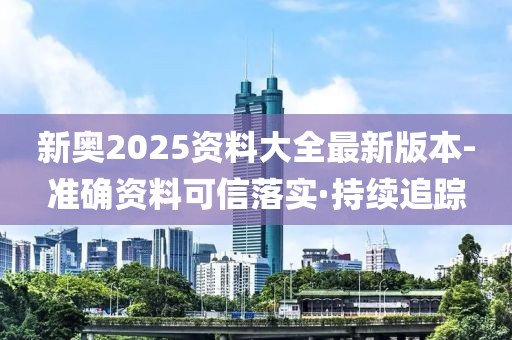 新奧2025資料大全最新版本-準確資料可信落實·持續(xù)追蹤