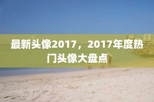 最新頭像2017，2017年度熱門頭像大盤點(diǎn)