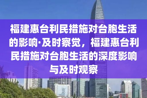 福建惠臺利民措施對臺胞生活的影響·及時(shí)察覺，福建惠臺利民措施對臺胞生活的深度影響與及時(shí)觀察