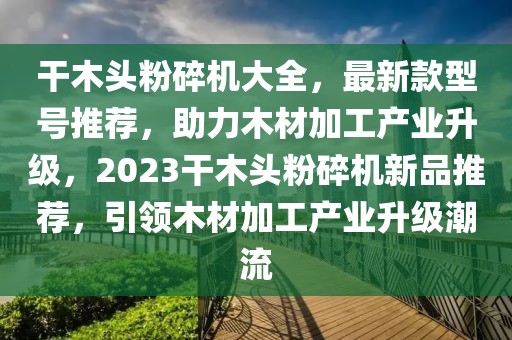 干木頭粉碎機(jī)大全，最新款型號(hào)推薦，助力木材加工產(chǎn)業(yè)升級(jí)，2023干木頭粉碎機(jī)新品推薦，引領(lǐng)木材加工產(chǎn)業(yè)升級(jí)潮流