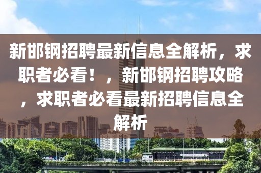 新邯鋼招聘最新信息全解析，求職者必看！，新邯鋼招聘攻略，求職者必看最新招聘信息全解析