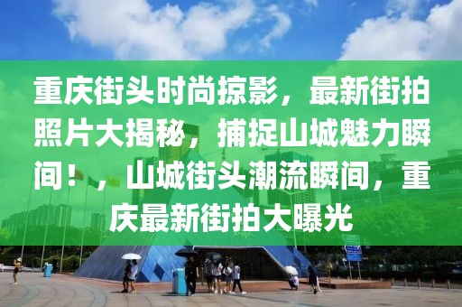 重慶街頭時(shí)尚掠影，最新街拍照片大揭秘，捕捉山城魅力瞬間！，山城街頭潮流瞬間，重慶最新街拍大曝光