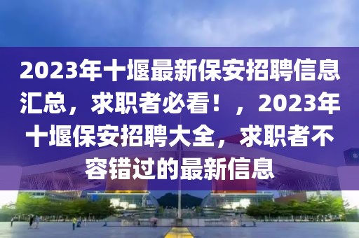 2023年十堰最新保安招聘信息匯總，求職者必看！，2023年十堰保安招聘大全，求職者不容錯過的最新信息