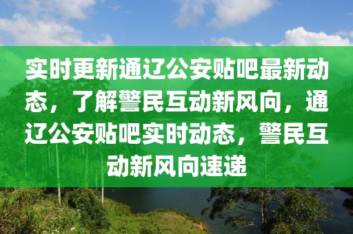 實(shí)時更新通遼公安貼吧最新動態(tài)，了解警民互動新風(fēng)向，通遼公安貼吧實(shí)時動態(tài)，警民互動新風(fēng)向速遞