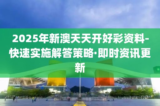 2025年新澳天天開好彩資料-快速實施解答策略·即時資訊更新