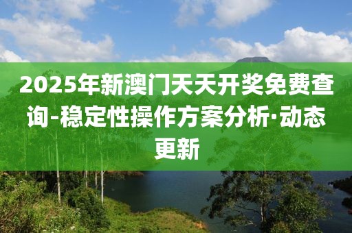 2025年新澳門(mén)天天開(kāi)獎(jiǎng)免費(fèi)查詢-穩(wěn)定性操作方案分析·動(dòng)態(tài)更新