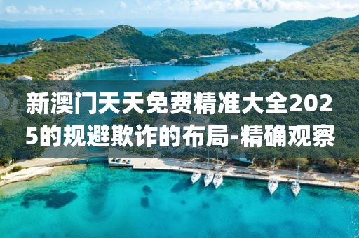 新澳門天天免費精準大全2025的規(guī)避欺詐的布局-精確觀察