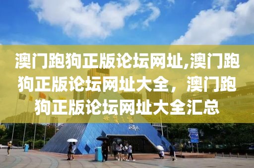 澳門跑狗正版論壇網(wǎng)址,澳門跑狗正版論壇網(wǎng)址大全，澳門跑狗正版論壇網(wǎng)址大全匯總