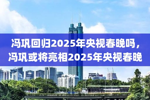 馮鞏回歸2025年央視春晚嗎，馮鞏或?qū)⒘料?025年央視春晚