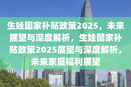 生娃國家補貼政策2025，未來展望與深度解析，生娃國家補貼政策2025展望與深度解析，未來家庭福利展望