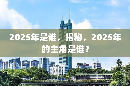 2025年是誰(shuí)，揭秘，2025年的主角是誰(shuí)？