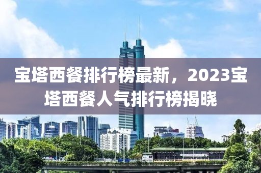 寶塔西餐排行榜最新，2023寶塔西餐人氣排行榜揭曉