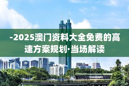 -2025澳門資料大全免費的高速方案規(guī)劃·當場解讀