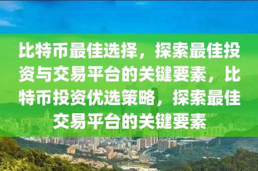 比特幣最佳選擇，探索最佳投資與交易平臺的關(guān)鍵要素，比特幣投資優(yōu)選策略，探索最佳交易平臺的關(guān)鍵要素