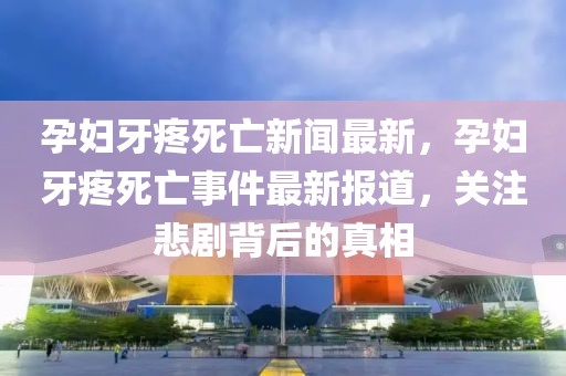 孕婦牙疼死亡新聞最新，孕婦牙疼死亡事件最新報道，關注悲劇背后的真相